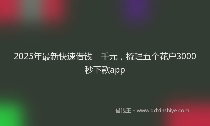 2025年最新快速借钱一千元，梳理五个花户3000秒下款app