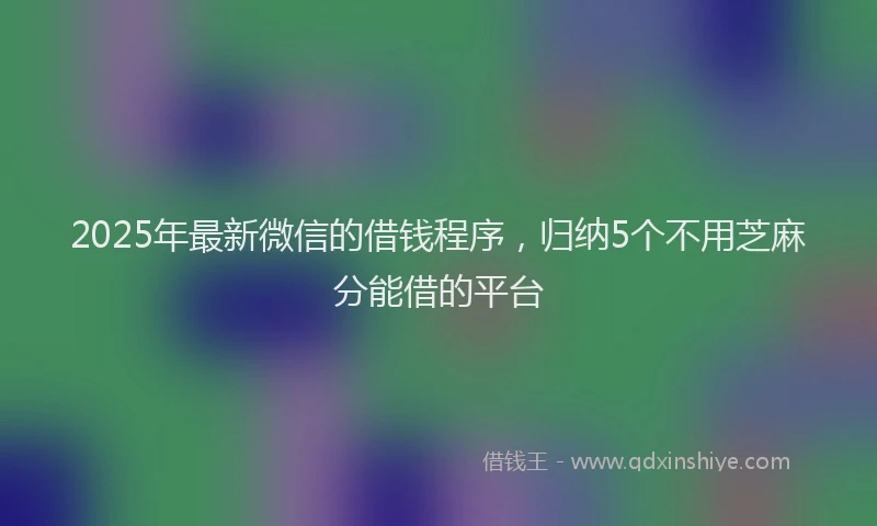 2025年最新微信的借钱程序，归纳5个不用芝麻分能借的平台
