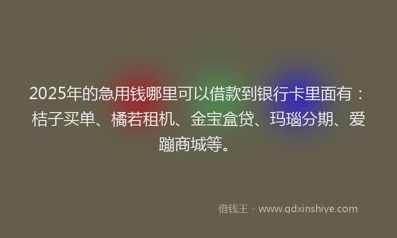 2025年的急用钱哪里可以借款到银行卡里面有：桔子买单、橘若租机、金宝盒贷、玛瑙分期、爱蹦商城等。