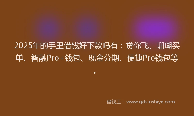 2025年的手里借钱好下款吗有：贷你飞、珊瑚买单、智融Pro+钱包、现金分期、便捷Pro钱包等。