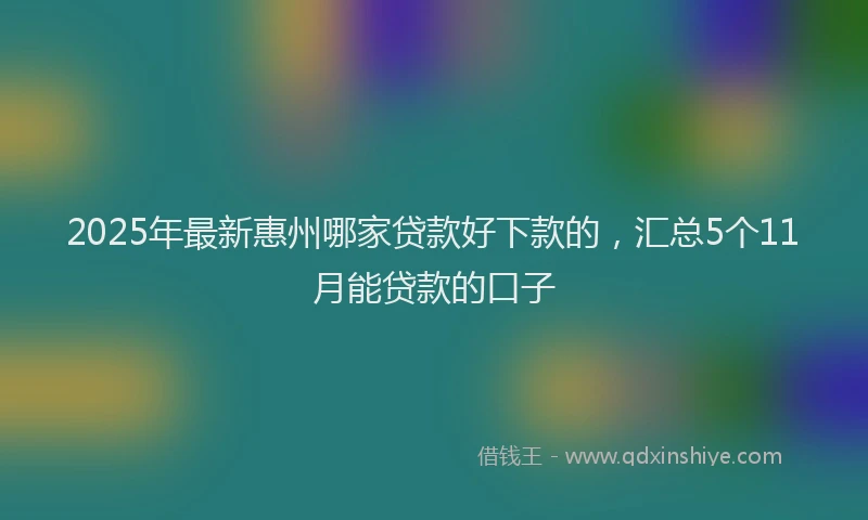 2025年最新惠州哪家贷款好下款的，汇总5个11月能贷款的口子