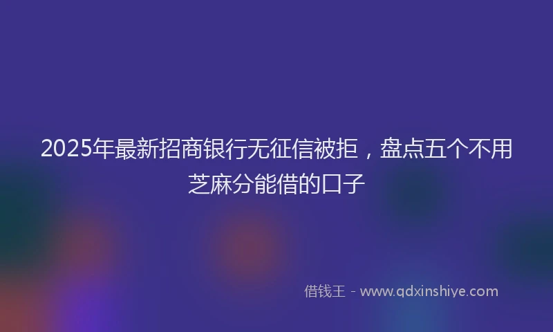 2025年最新招商银行无征信被拒，盘点五个不用芝麻分能借的口子