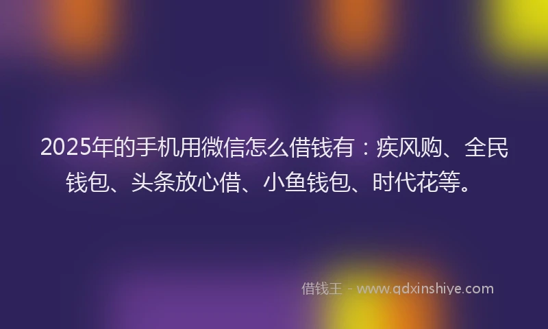 2025年的手机用微信怎么借钱有：疾风购、全民钱包、头条放心借、小鱼钱包、时代花等。