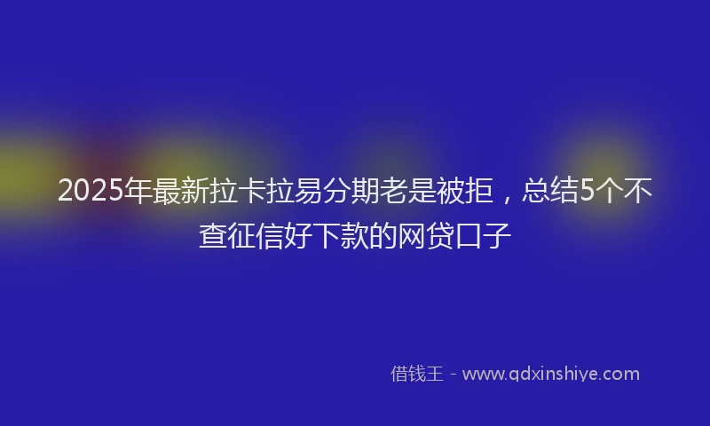 2025年最新拉卡拉易分期老是被拒，总结5个不查征信好下款的网贷口子