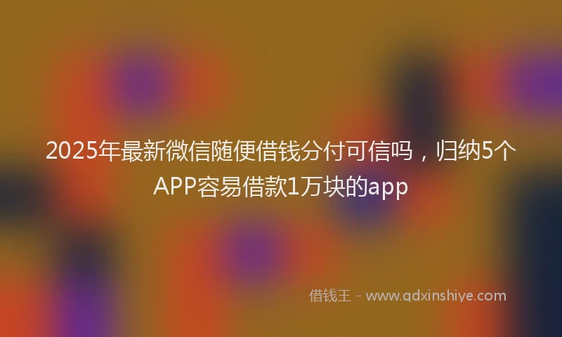 2025年最新微信随便借钱分付可信吗，归纳5个APP容易借款1万块的app