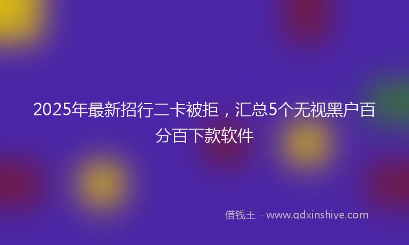 2025年最新招行二卡被拒，汇总5个无视黑户百分百下款软件