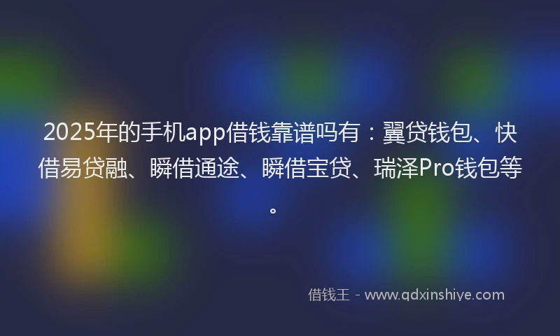 2025年的手机app借钱靠谱吗有：翼贷钱包、快借易贷融、瞬借通途、瞬借宝贷、瑞泽Pro钱包等。
