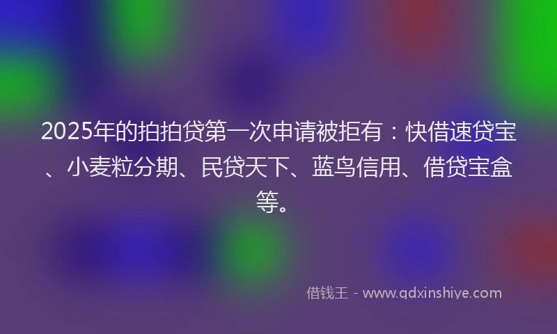 2025年的拍拍贷第一次申请被拒有：快借速贷宝、小麦粒分期、民贷天下、蓝鸟信用、借贷宝盒等。