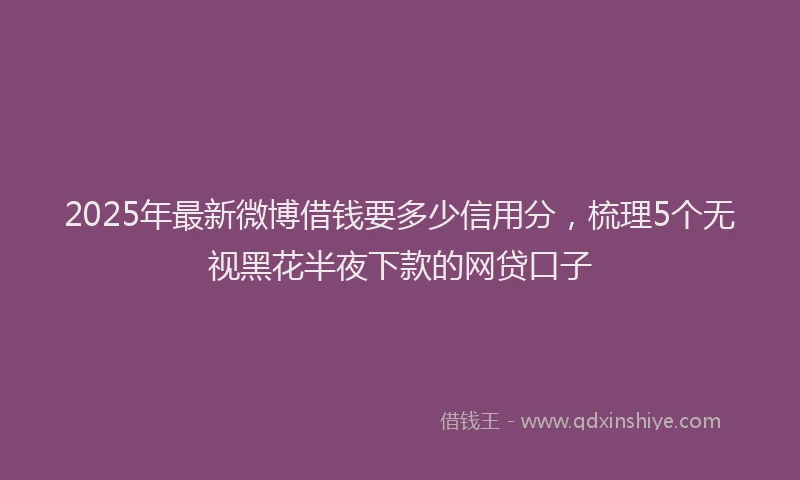 2025年最新微博借钱要多少信用分，梳理5个无视黑花半夜下款的网贷口子