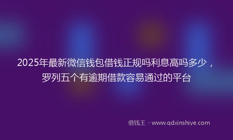 2025年最新微信钱包借钱正规吗利息高吗多少，罗列五个有逾期借款容易通过的平台