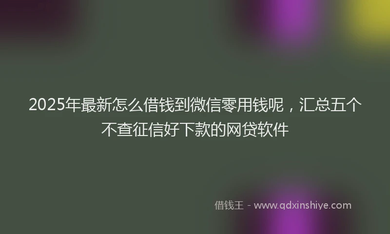 2025年最新怎么借钱到微信零用钱呢，汇总五个不查征信好下款的网贷软件