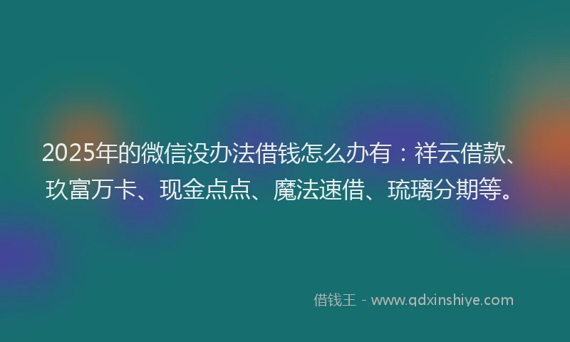 2025年的微信没办法借钱怎么办有：祥云借款、玖富万卡、现金点点、魔法速借、琉璃分期等。