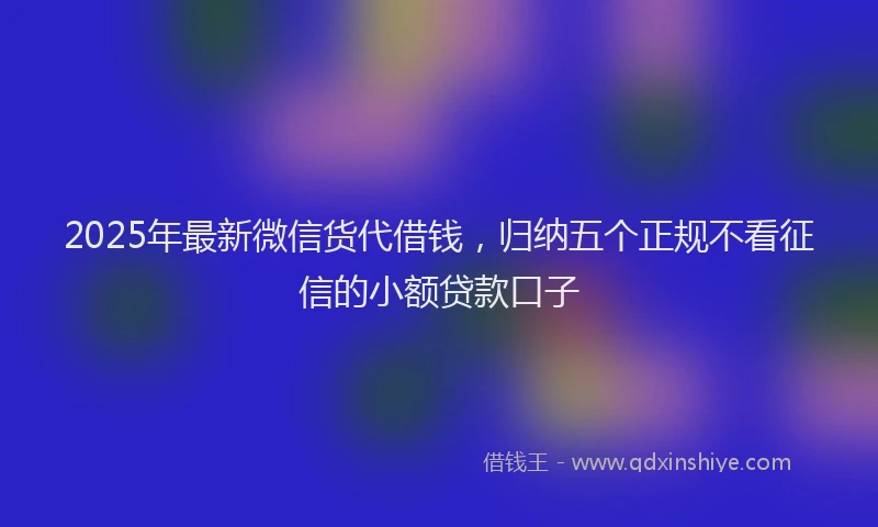2025年最新微信货代借钱，归纳五个正规不看征信的小额贷款口子