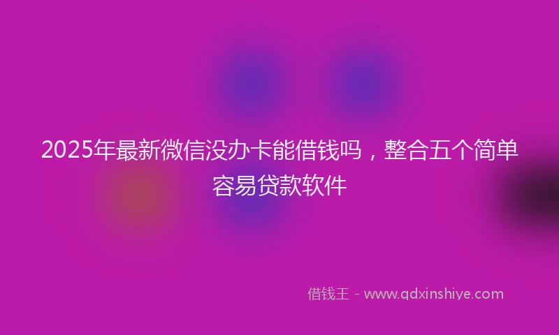 2025年最新微信没办卡能借钱吗，整合五个简单容易贷款软件