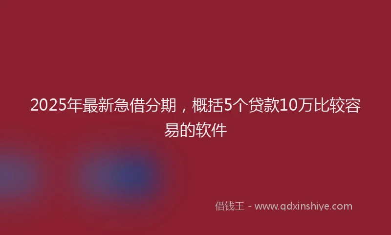 2025年最新急借分期，概括5个贷款10万比较容易的软件