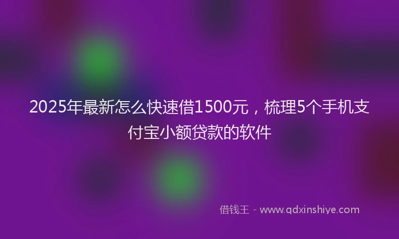 2025年最新怎么快速借1500元，梳理5个手机支付宝小额贷款的软件
