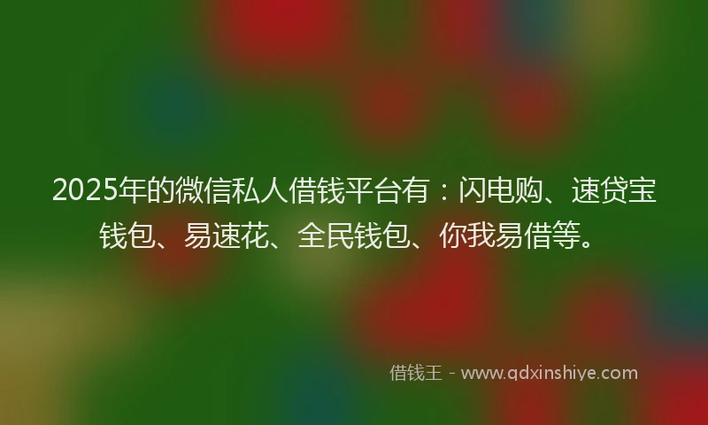2025年的微信私人借钱平台有：闪电购、速贷宝钱包、易速花、全民钱包、你我易借等。