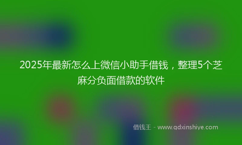 2025年最新怎么上微信小助手借钱，整理5个芝麻分负面借款的软件