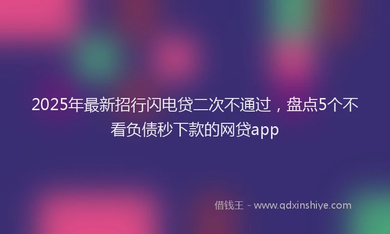 2025年最新招行闪电贷二次不通过，盘点5个不看负债秒下款的网贷app