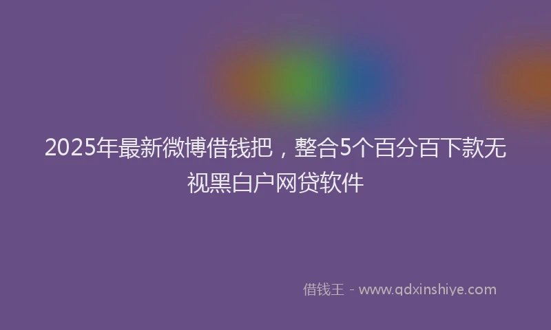 2025年最新微博借钱把，整合5个百分百下款无视黑白户网贷软件