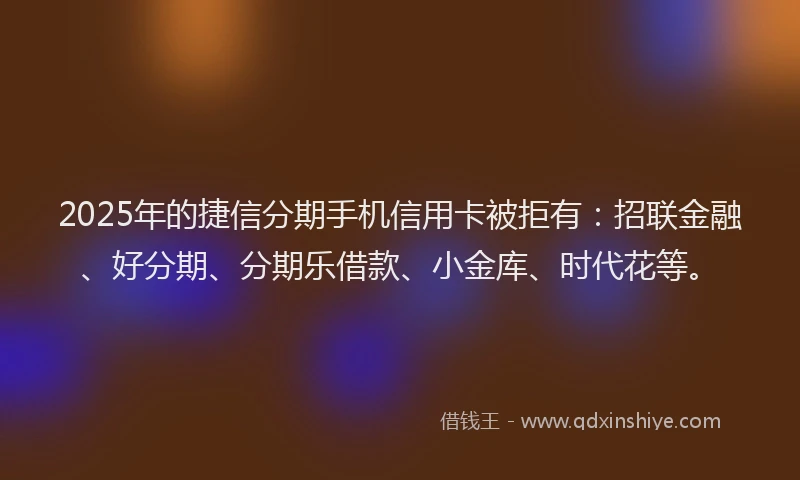 2025年的捷信分期手机信用卡被拒有：招联金融、好分期、分期乐借款、小金库、时代花等。