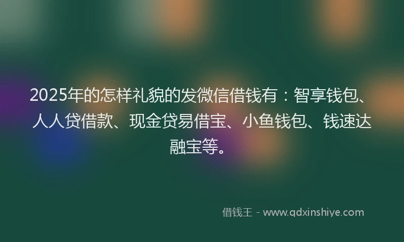 2025年的怎样礼貌的发微信借钱有：智享钱包、人人贷借款、现金贷易借宝、小鱼钱包、钱速达融宝等。