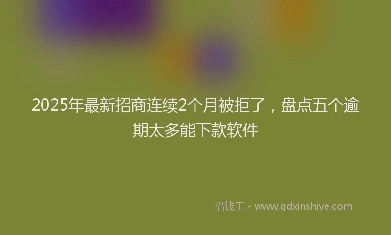 2025年最新招商连续2个月被拒了，盘点五个逾期太多能下款软件