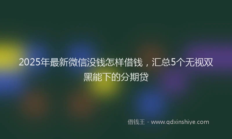 2025年最新微信没钱怎样借钱，汇总5个无视双黑能下的分期贷