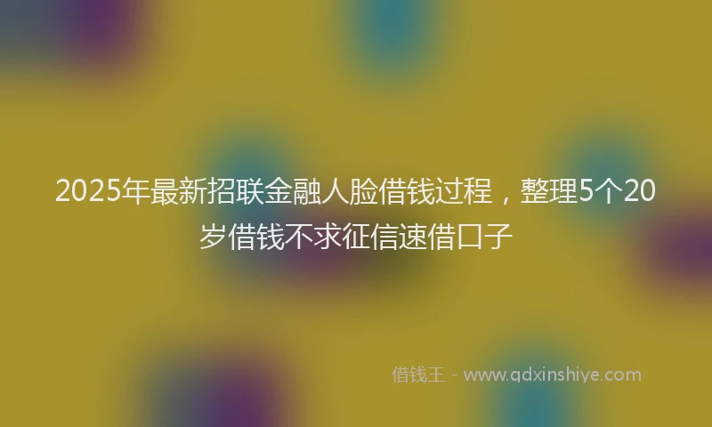 2025年最新招联金融人脸借钱过程，整理5个20岁借钱不求征信速借口子