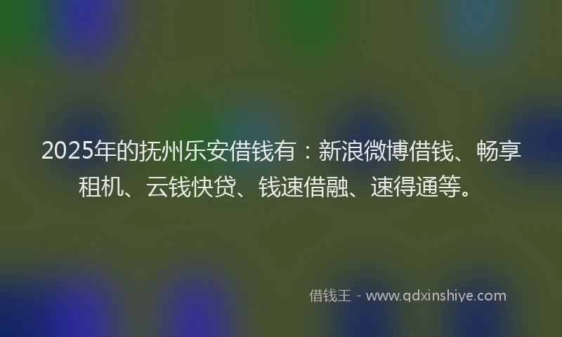 2025年的抚州乐安借钱有：新浪微博借钱、畅享租机、云钱快贷、钱速借融、速得通等。