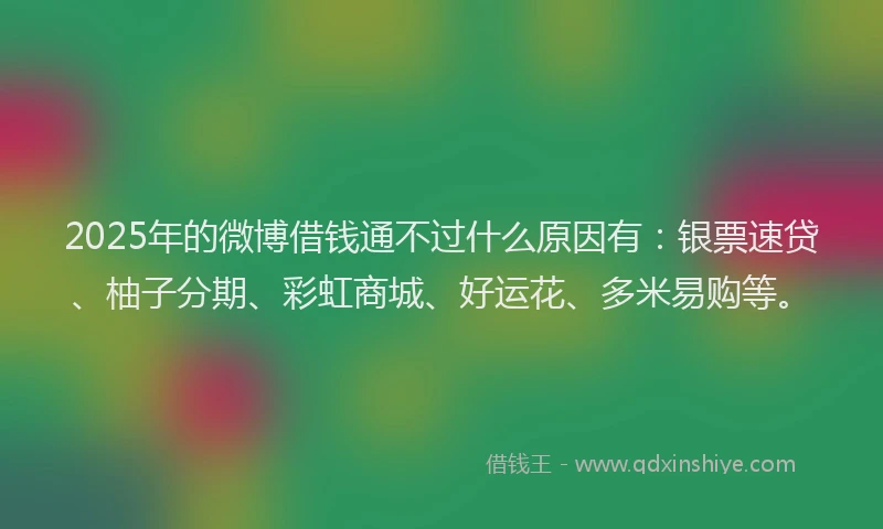2025年的微博借钱通不过什么原因有：银票速贷、柚子分期、彩虹商城、好运花、多米易购等。