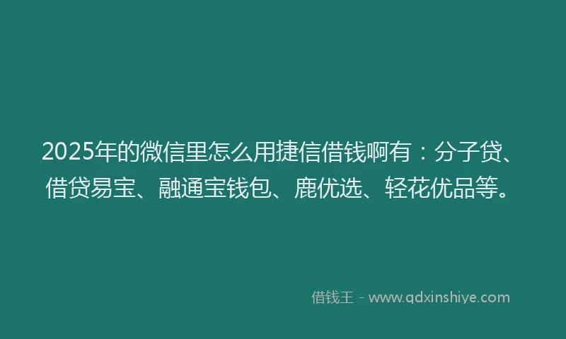 2025年的微信里怎么用捷信借钱啊有：分子贷、借贷易宝、融通宝钱包、鹿优选、轻花优品等。