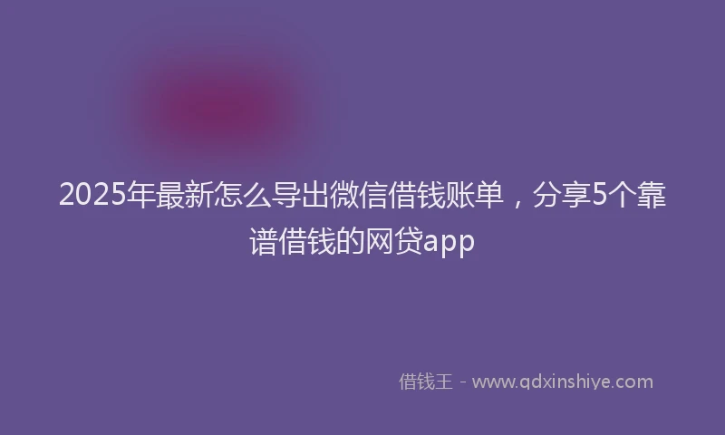 2025年最新怎么导出微信借钱账单，分享5个靠谱借钱的网贷app