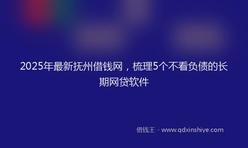 2025年最新抚州借钱网，梳理5个不看负债的长期网贷软件