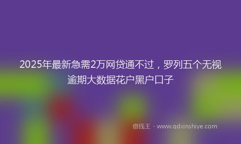 2025年最新急需2万网贷通不过，罗列五个无视逾期大数据花户黑户口子
