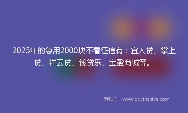 2025年的急用2000块不看征信有:宜人贷、掌上贷、祥云贷、钱贷乐、宝盈商城等。