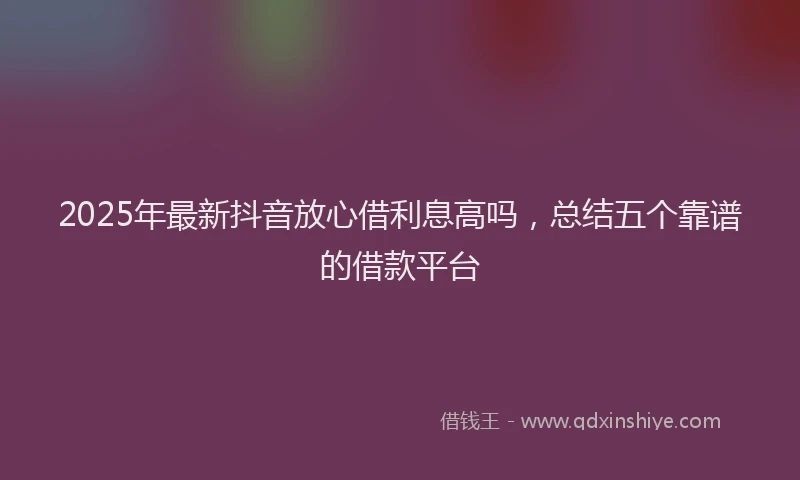 2025年最新抖音放心借利息高吗，总结五个靠谱的借款平台