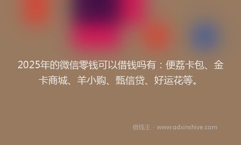2025年的微信零钱可以借钱吗有：便荔卡包、金卡商城、羊小购、甄信贷、好运花等。