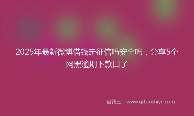 2025年最新微博借钱走征信吗安全吗，分享5个网黑逾期下款口子