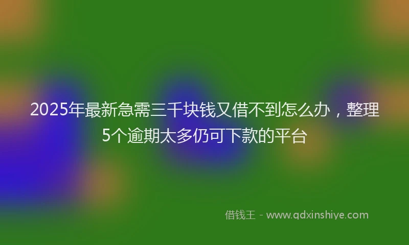 2025年最新急需三千块钱又借不到怎么办，整理5个逾期太多仍可下款的平台