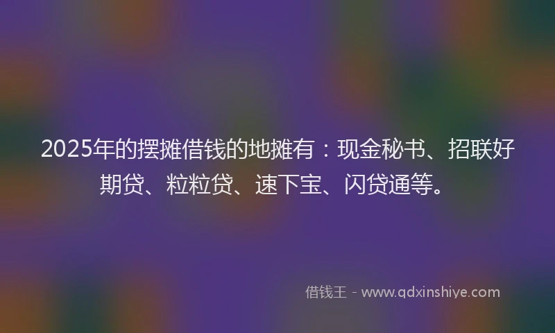 2025年的摆摊借钱的地摊有：现金秘书、招联好期贷、粒粒贷、速下宝、闪贷通等。