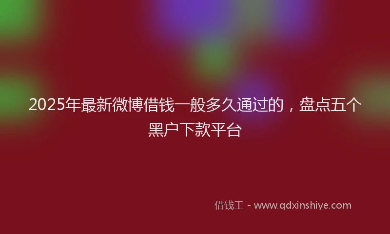 2025年最新微博借钱一般多久通过的，盘点五个黑户下款平台