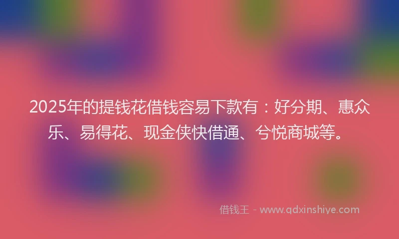 2025年的提钱花借钱容易下款有：好分期、惠众乐、易得花、现金侠快借通、兮悦商城等。