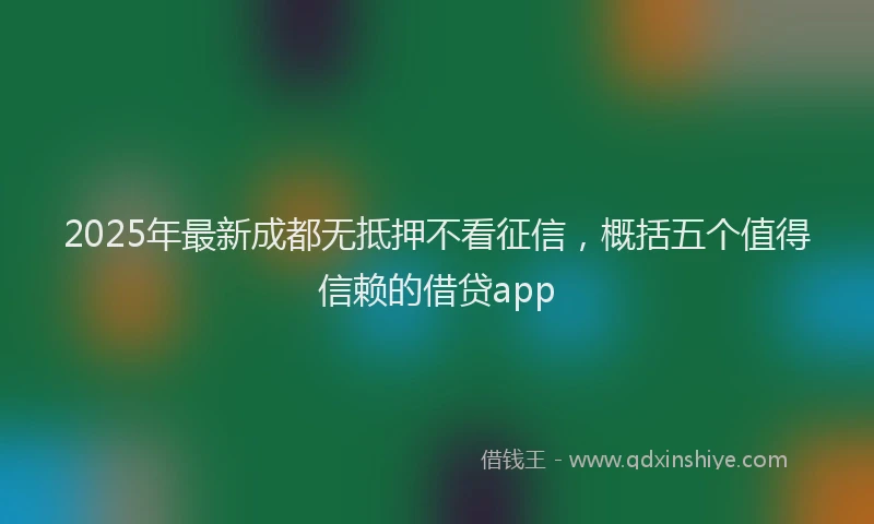 2025年最新成都无抵押不看征信，概括五个值得信赖的借贷app