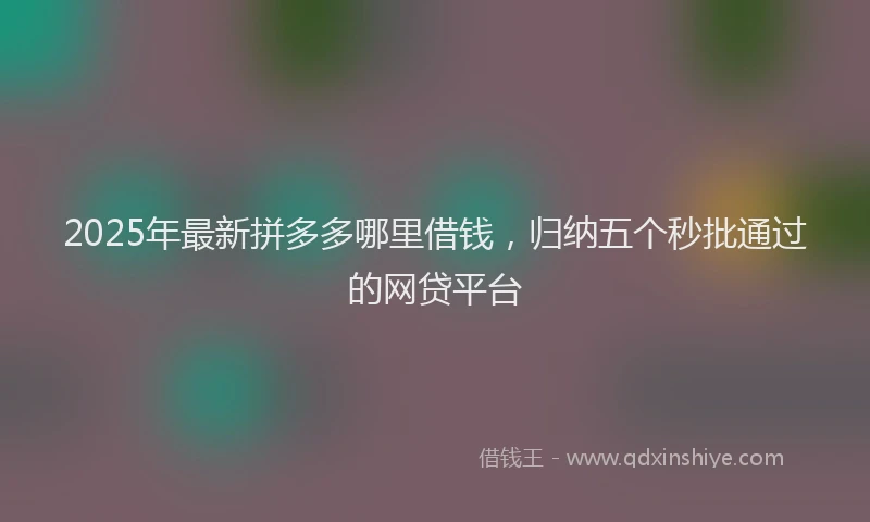 2025年最新拼多多哪里借钱，归纳五个秒批通过的网贷平台