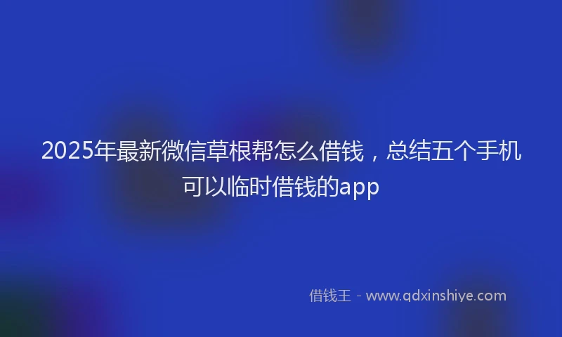 2025年最新微信草根帮怎么借钱，总结五个手机可以临时借钱的app