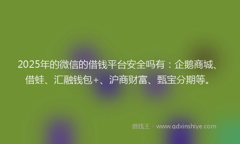 2025年的微信的借钱平台安全吗有：企鹅商城、借蛙、汇融钱包+、沪商财富、甄宝分期等。