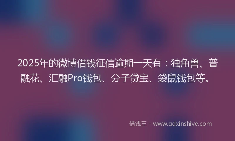 2025年的微博借钱征信逾期一天有：独角兽、普融花、汇融Pro钱包、分子贷宝、袋鼠钱包等。