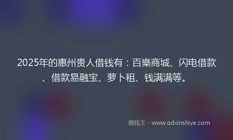 2025年的惠州贵人借钱有：百樂商城、闪电借款、借款易融宝、萝卜租、钱满满等。