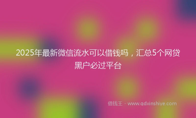 2025年最新微信流水可以借钱吗，汇总5个网贷黑户必过平台